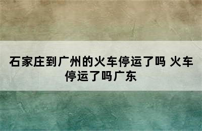 石家庄到广州的火车停运了吗 火车停运了吗广东